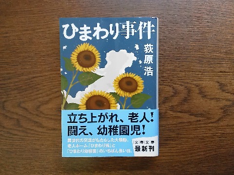 荻原浩氏の「ひまわり事件」を読み終えました．隣接する「ひまわり幼稚園」と老人ホーム「ひまわり苑」の交流から始まる笑いと涙の物語．面白かったです．　ただ，解説には「彼らは数十年前の私たちであり，数十年後の私達である」とあります．でも，私自身は両者の中間ではなく，もう後者に近いですねえ．　ヘルメットにタオルの覆面，ハンドマイクからの第一声「人民に告ぐ」，そしてインターナショナルの歌･･･　これらにちょっとうるっと来てしまうのは，そんな世代の証拠でしょう．